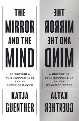 The Mirror and the Mind: A History of Self-Recognition in the Human Sciences by Guenther, Katja