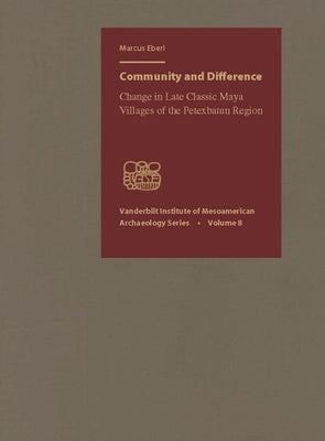 Community and Difference: Change in Late Classic Maya Villages of the Petexbatn Region by Eberl, Markus