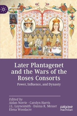 Later Plantagenet and the Wars of the Roses Consorts: Power, Influence, and Dynasty by Norrie, Aidan
