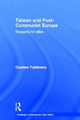 Taiwan and Post-Communist Europe: Shopping for Allies by Tubilewicz, Czeslaw