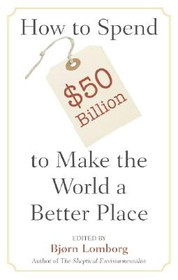How to Spend $50 Billion to Make the World a Better Place by Lomborg, Bjørn