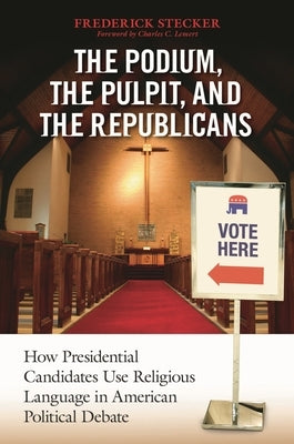 The Podium, the Pulpit, and the Republicans: How Presidential Candidates Use Religious Language in American Political Debate by Stecker, Frederick