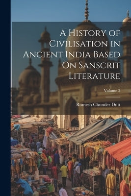 A History of Civilisation in Ancient India Based On Sanscrit Literature; Volume 2 by Dutt, Romesh Chunder