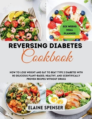 Reversing Diabetes Cookbook: How to Lose Weight and Eat to Beat Type 2 Diabetes with 80 Delicious plant-based, Healthy, and Scientifically Proven R by Spenser, Elaine