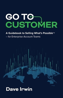 Go to Customer: A Guidebook to Selling What's Possible - for Enterprise Account Teams by Irwin, Dave