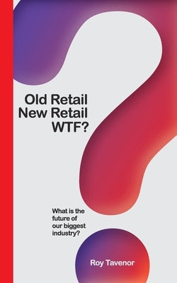 Old Retail New Retail WTF: What is the future of retailing by Tavenor, Roy Langford