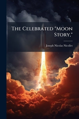 The Celebrated "Moon Story,": Its Origin and Incidents; With a Memoir of the Author, and an Appendix, Containing, I. an Authentic Description of the M by Nicollet, Joseph Nicolas