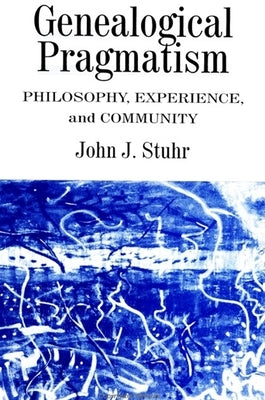 Genealogical Pragmatism: Philosophy, Experience, and Community by Stuhr, John J.