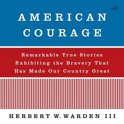 American Courage: Remarkable True Stories Exhibiting the Bravery That Has Made Our Country Great by Warden, Herbert W.