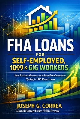 FHA Loans for Self-Employed, 1099 & Gig Workers: How Business Owners and Independent Contractors Qualify for FHA Home Loans by Correa, Joseph