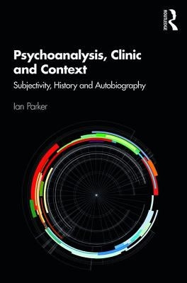 Psychoanalysis, Clinic and Context: Subjectivity, History and Autobiography by Parker, Ian