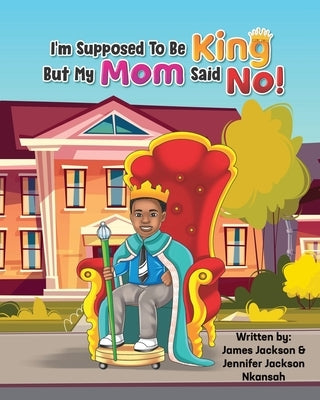 I'm Supposed To Be King, But My Mom Said No! by Jackson Nkansah, Jennifer