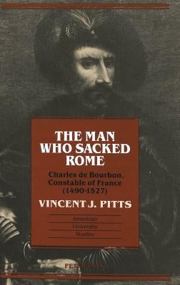 The Man Who Sacked Rome: Charles de Bourbon, Constable of France, 1490-1527 by Pitts, Vincent