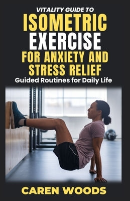 Vitality Guide to Isometric Exercise for Anxiety and Stress Relief: Guided Routines for Daily Life by Woods, Caren