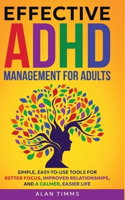 Effective ADHD Management for Adults: Simple, Easy-to-Use Tools for Better Focus, Improved Relationships, and a Calmer, Easier Life. by Timms, Alan