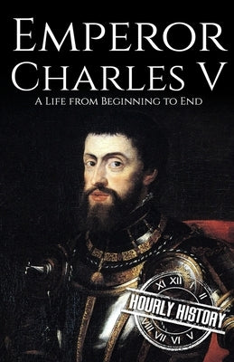 Charles V: A Life from Beginning to End by History, Hourly