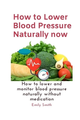 How to Lower Blood Pressure Naturally now: How to lower and monitor blood pressure naturally without medication by Smith, Emily