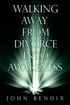 Walking Away from Divorce into Awareness by Bendix, John