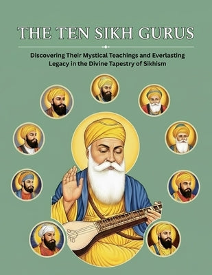 The Ten Sikh Gurus: Discovering Their Mystical Teachings and Everlasting Legacy in the Divine Tapestry of Sikhism by Uprety, Mohan Chandra