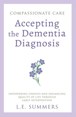 Compassionate Care Accepting the Dementia Diagnosis by Summers, L. E.