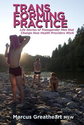 Transforming Practice: Life Stories of Transgender Men that Change How Health Providers Work by Greatheart, Marcus