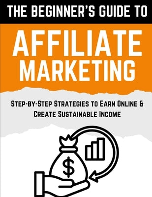 The Beginner's Guide to Affiliate Marketing: Step-by-Step Strategies to Earn Online & Create Sustainable Income by Publishing, Poindexter