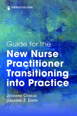 Guide for the New Nurse Practitioner Transitioning Into Practice by Ossege, Julianne