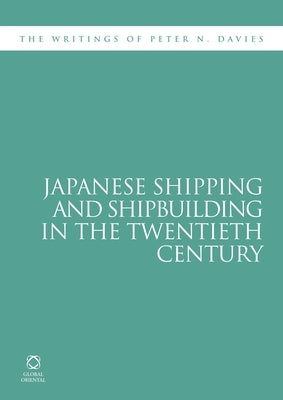 Japanese Shipping and Shipbuilding in the Twentieth Century: The Writings of Peter N. Davies by Davies, Peter