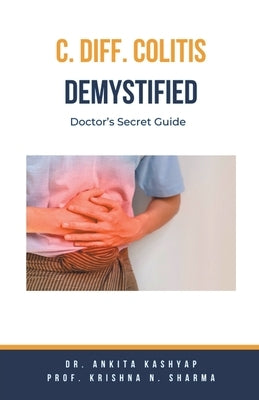 C Diff Colitis Demystified: Doctor's Secret Guide by Kashyap, Ankita