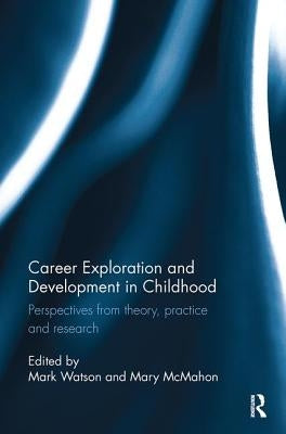Career Exploration and Development in Childhood: Perspectives from theory, practice and research by Watson, Mark