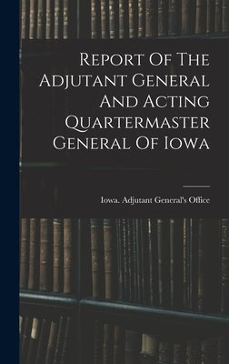 Report Of The Adjutant General And Acting Quartermaster General Of Iowa by Iowa Adjutant General's Office