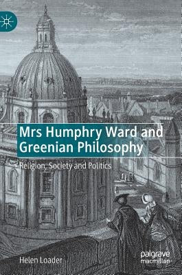 Mrs Humphry Ward and Greenian Philosophy: Religion, Society and Politics by Loader, Helen