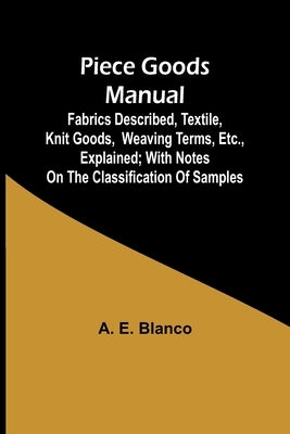 Piece Goods Manual;Fabrics described, textile, knit goods, weaving terms, etc., explained; with notes on the classification of samples by Blanco, A. E.