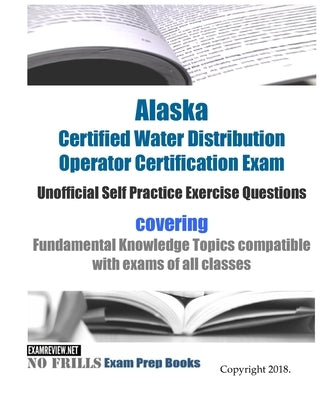Alaska Certified Water Distribution Operator Certification Exam Unofficial Self Practice Exercise Questions: covering Fundamental Knowledge Topics com by Examreview