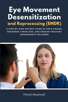 Eye Movement Desensitization and Reprocessing (EMDR): A Step-by-Step Patient Guide to the 8 Phases, Readiness Checklists, and Session Tracking (Worksh by Marshwell, Patrick