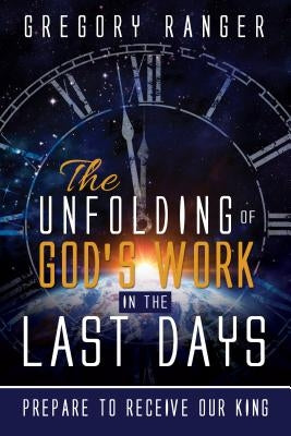 The Unfolding of God's Work in the Last Days: Prepare to Receive Our King by Ranger, Gregory