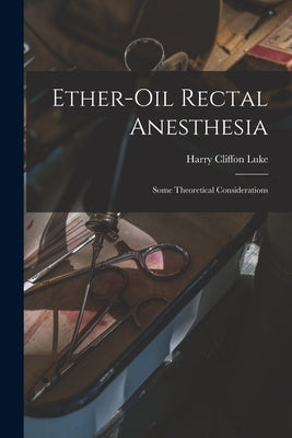 Ether-oil Rectal Anesthesia: Some Theoretical Considerations by Luke, Harry Cliffon 1878-
