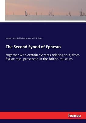 The Second Synod of Ephesus: together with certain extracts relating to it, from Syriac mss. preserved in the British museum by Ephesus, Robber Council of