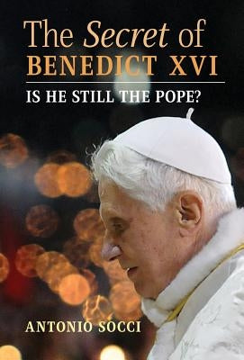 The Secret of Benedict XVI: Is He Still the Pope? by Socci, Antonio