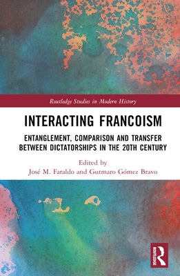 Interacting Francoism: Entanglement, Comparison and Transfer Between Dictatorships in the 20th Century by Faraldo, José M.