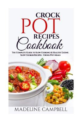 Crock Pot Recipes Cookbook: The Complete Guide to Slow Cooking & Healthy Eating - Slow Cooker Recipes - Crock Pot Meals by Campbell, Madeline