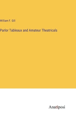 Parlor Tableaux and Amateur Theatricals by Gill, William F.