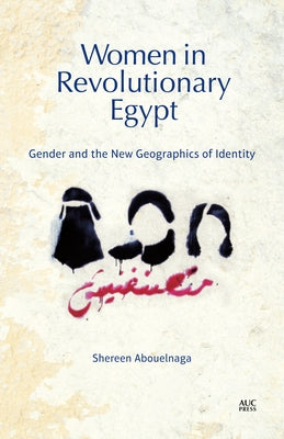 Women in Revolutionary Egypt: Gender and the New Geographics of Identity by Abouelnaga, Shereen