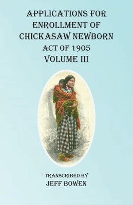 Applications For Enrollment of Chickasaw Newborn Act of 1905 Volume III by Bowen, Jeff