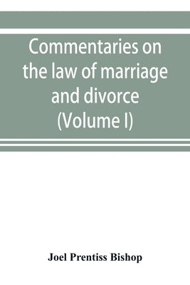 Commentaries on the law of marriage and divorce, with the evidence, practice, pleading, and forms; also of separations without divorce, and of the evi by Prentiss Bishop, Joel