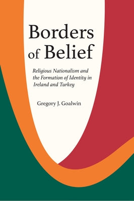 Borders of Belief: Religious Nationalism and the Formation of Identity in Ireland and Turkey by Goalwin, Gregory J.