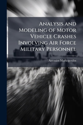 Analysis and Modeling of Motor Vehicle Crashes Involving Air Force Military Personnel by Markopoulos, Antonios