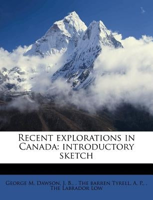 Recent Explorations in Canada: Introductory Sketch by Dawson, George Mercer