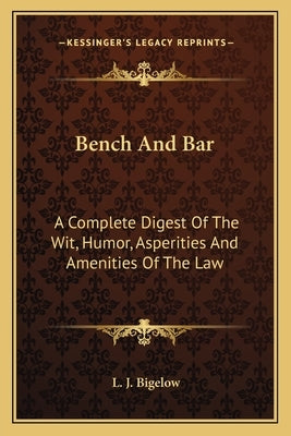 Bench And Bar: A Complete Digest Of The Wit, Humor, Asperities And Amenities Of The Law by Bigelow, L. J.