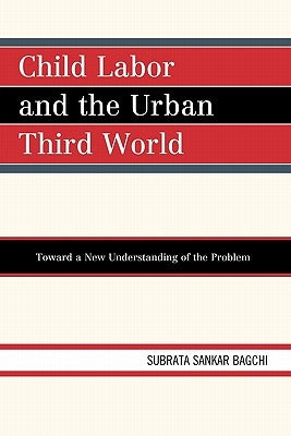 Child Labor and the Urban Third World: Toward a New Understanding of the Problem by Bagchi, Subrata Sankar